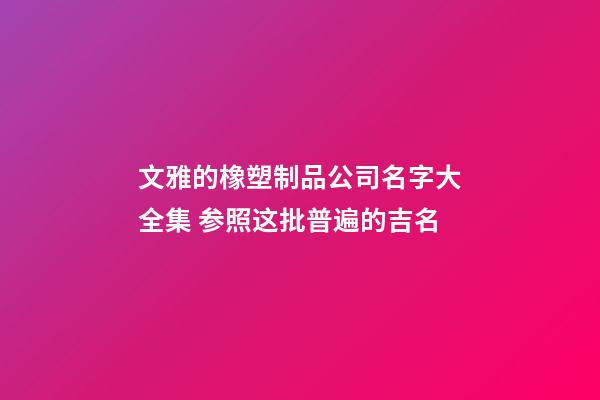 文雅的橡塑制品公司名字大全集 参照这批普遍的吉名-第1张-公司起名-玄机派